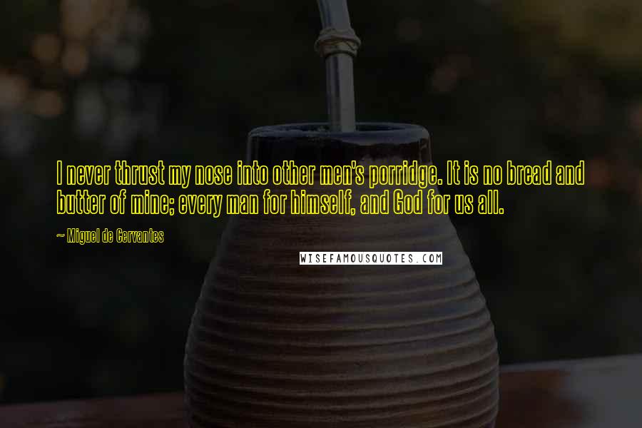 Miguel De Cervantes Quotes: I never thrust my nose into other men's porridge. It is no bread and butter of mine; every man for himself, and God for us all.