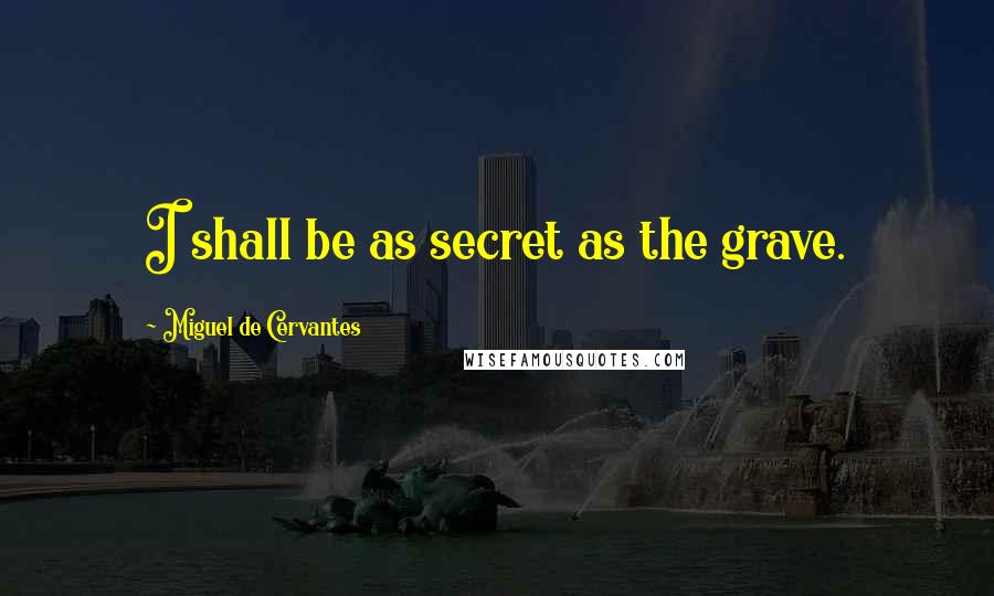 Miguel De Cervantes Quotes: I shall be as secret as the grave.