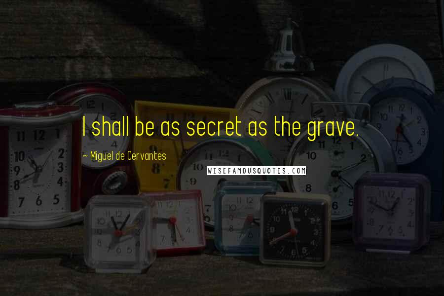 Miguel De Cervantes Quotes: I shall be as secret as the grave.