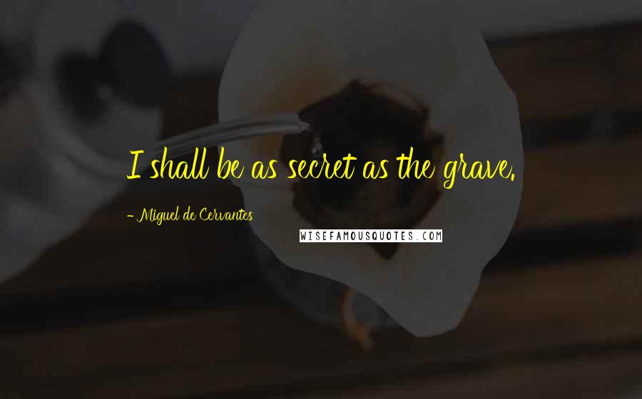 Miguel De Cervantes Quotes: I shall be as secret as the grave.