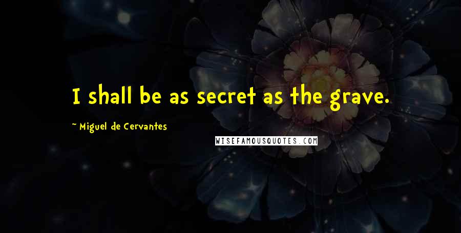 Miguel De Cervantes Quotes: I shall be as secret as the grave.