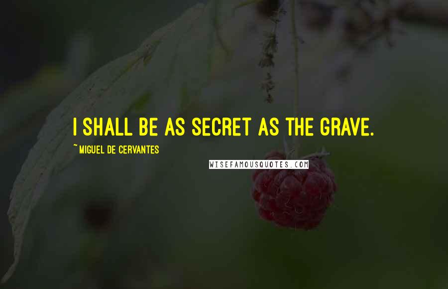 Miguel De Cervantes Quotes: I shall be as secret as the grave.