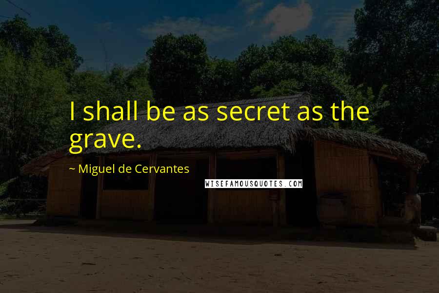 Miguel De Cervantes Quotes: I shall be as secret as the grave.