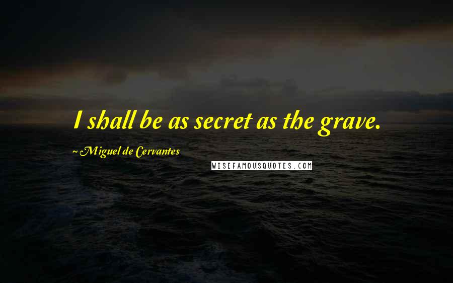 Miguel De Cervantes Quotes: I shall be as secret as the grave.