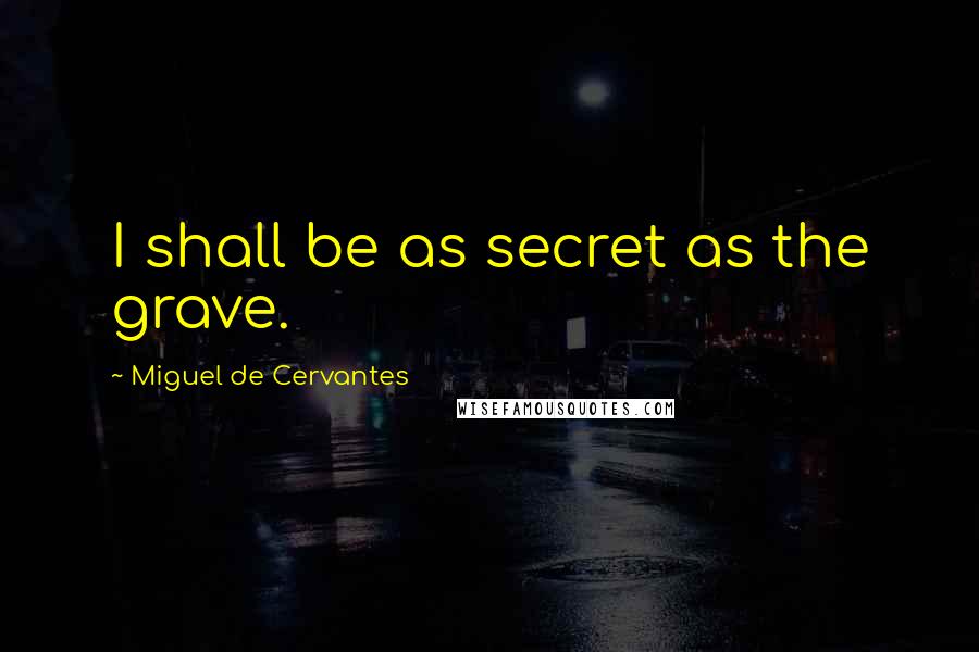 Miguel De Cervantes Quotes: I shall be as secret as the grave.