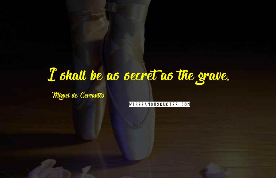 Miguel De Cervantes Quotes: I shall be as secret as the grave.