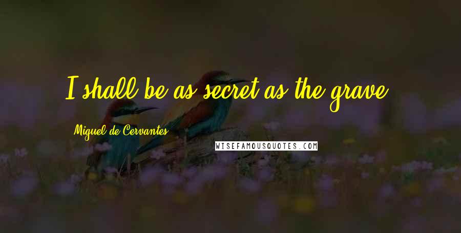 Miguel De Cervantes Quotes: I shall be as secret as the grave.