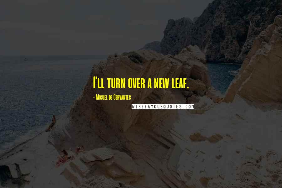 Miguel De Cervantes Quotes: I'll turn over a new leaf.