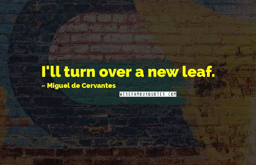 Miguel De Cervantes Quotes: I'll turn over a new leaf.