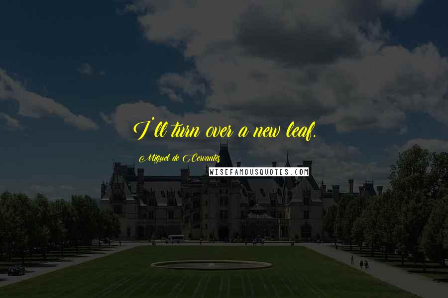 Miguel De Cervantes Quotes: I'll turn over a new leaf.