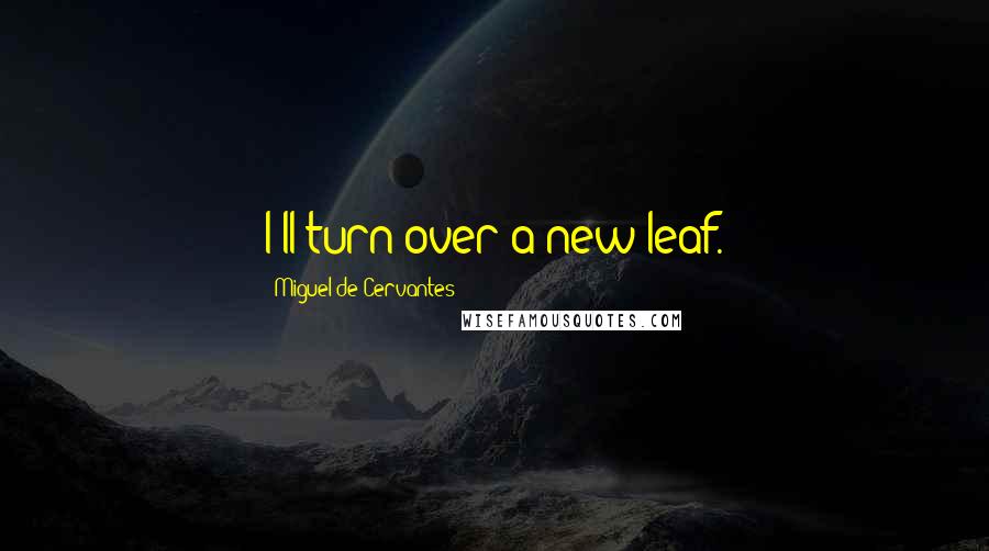 Miguel De Cervantes Quotes: I'll turn over a new leaf.