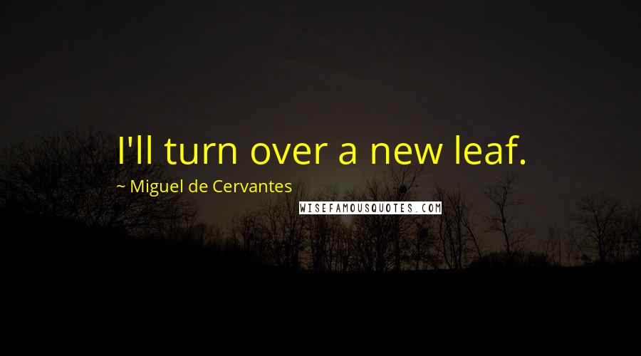 Miguel De Cervantes Quotes: I'll turn over a new leaf.