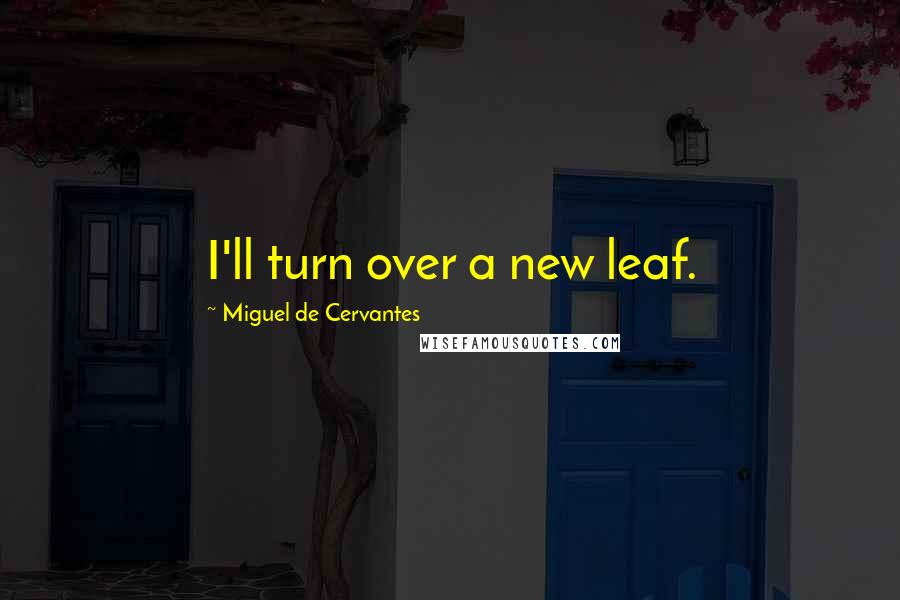 Miguel De Cervantes Quotes: I'll turn over a new leaf.