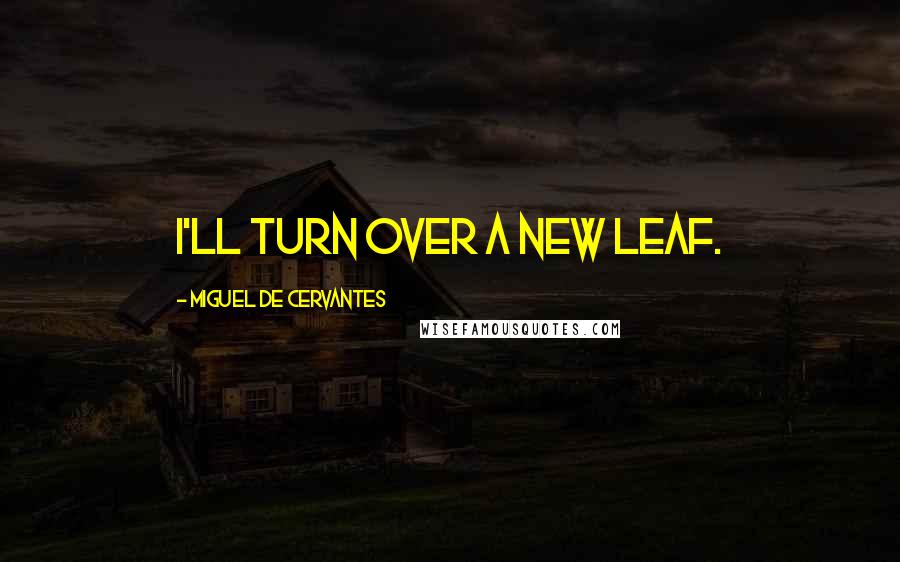 Miguel De Cervantes Quotes: I'll turn over a new leaf.