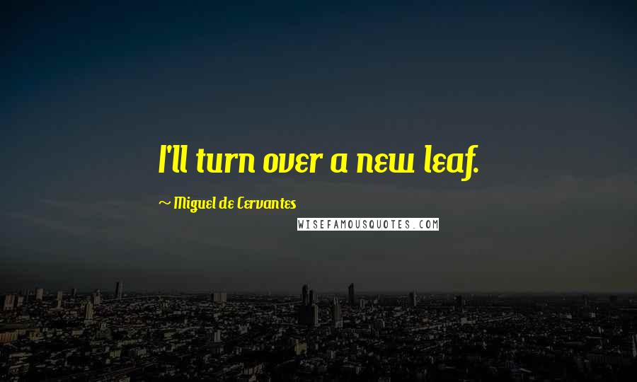 Miguel De Cervantes Quotes: I'll turn over a new leaf.