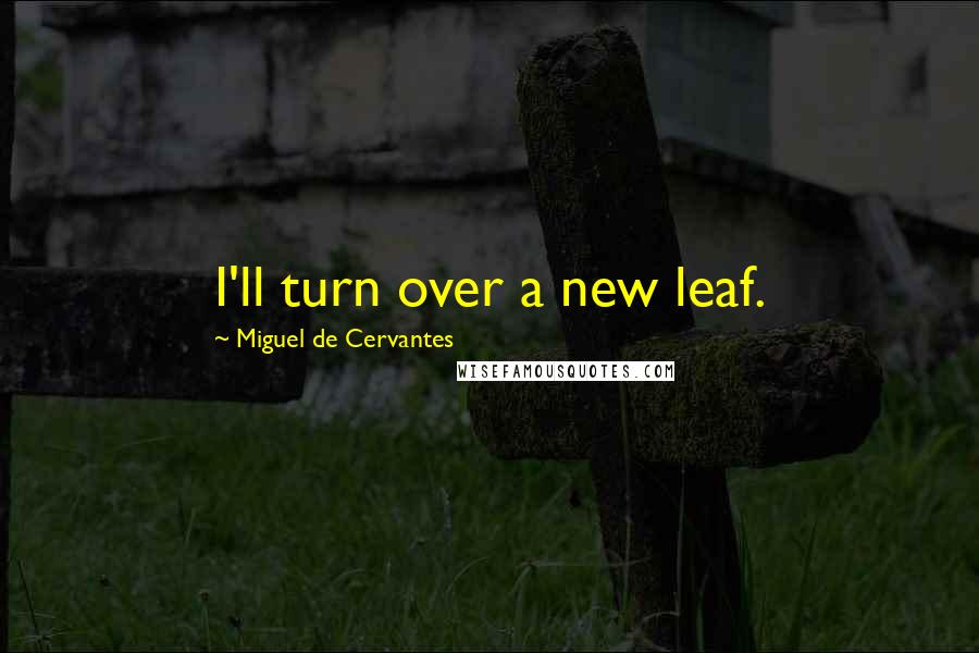 Miguel De Cervantes Quotes: I'll turn over a new leaf.
