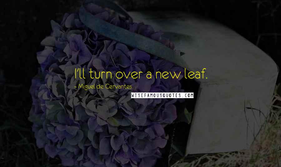 Miguel De Cervantes Quotes: I'll turn over a new leaf.