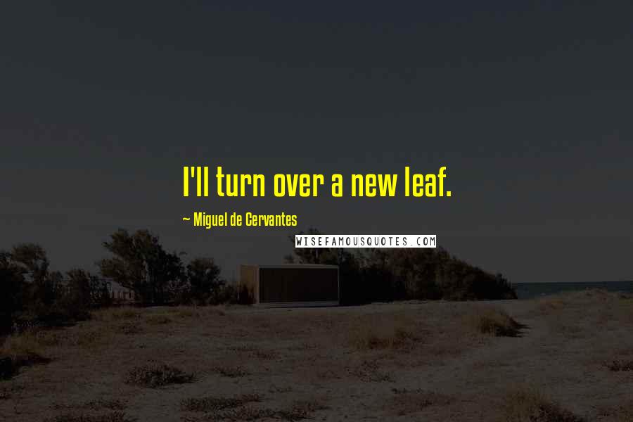 Miguel De Cervantes Quotes: I'll turn over a new leaf.