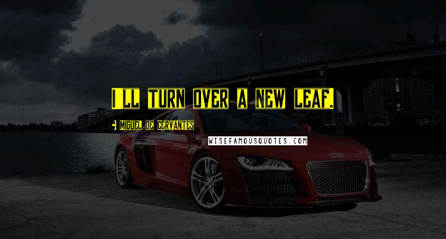 Miguel De Cervantes Quotes: I'll turn over a new leaf.
