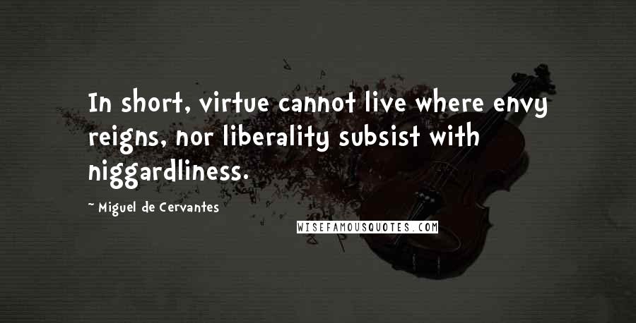 Miguel De Cervantes Quotes: In short, virtue cannot live where envy reigns, nor liberality subsist with niggardliness.