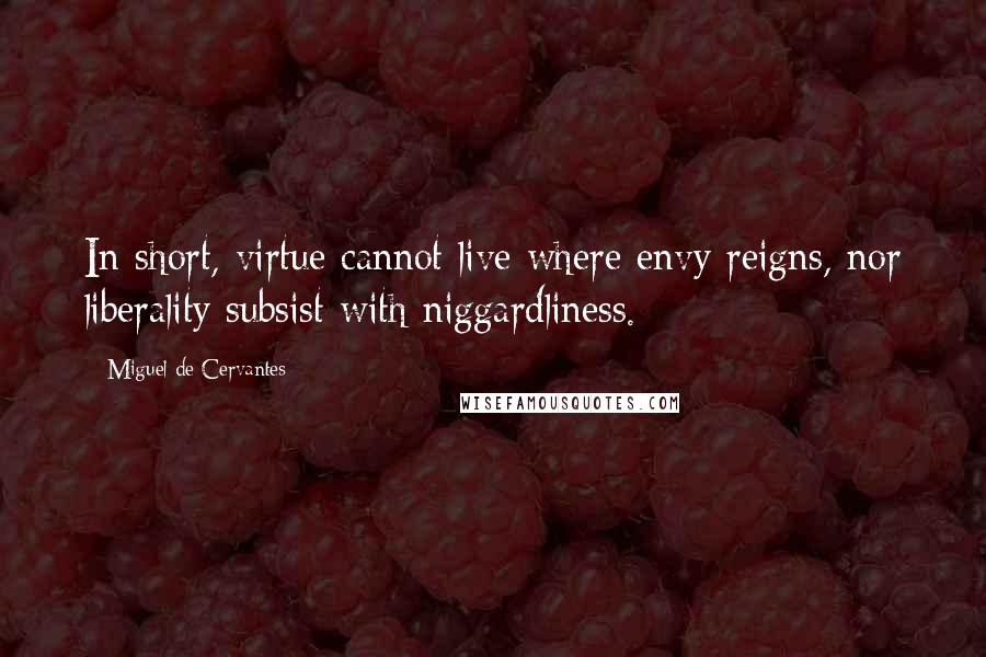 Miguel De Cervantes Quotes: In short, virtue cannot live where envy reigns, nor liberality subsist with niggardliness.