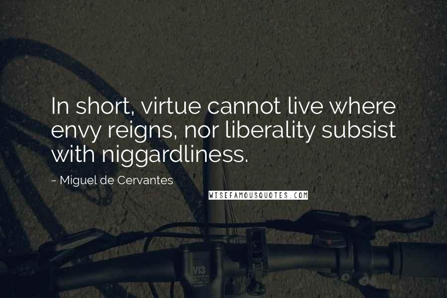 Miguel De Cervantes Quotes: In short, virtue cannot live where envy reigns, nor liberality subsist with niggardliness.