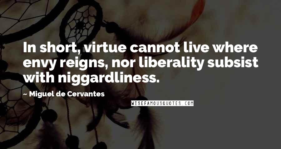 Miguel De Cervantes Quotes: In short, virtue cannot live where envy reigns, nor liberality subsist with niggardliness.