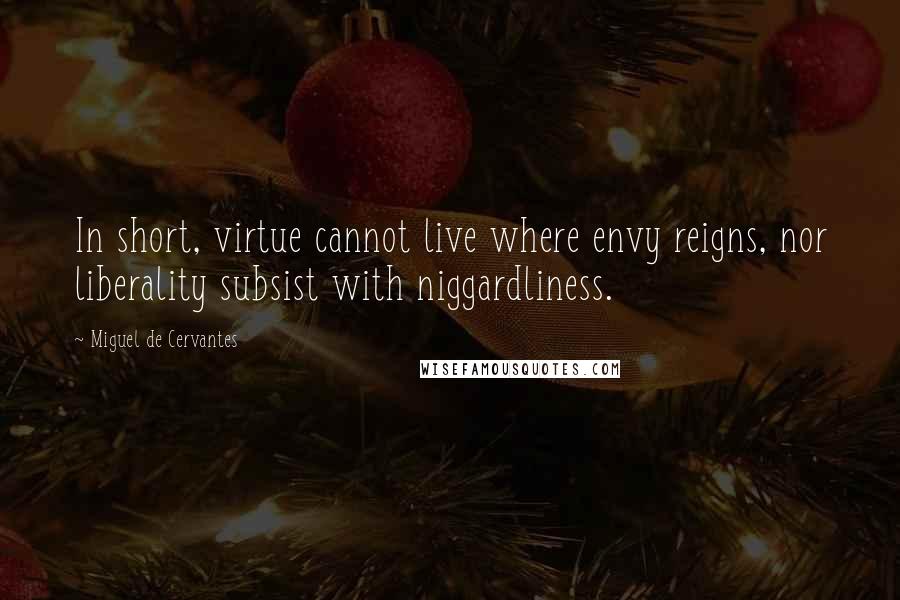 Miguel De Cervantes Quotes: In short, virtue cannot live where envy reigns, nor liberality subsist with niggardliness.