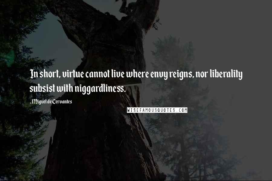 Miguel De Cervantes Quotes: In short, virtue cannot live where envy reigns, nor liberality subsist with niggardliness.