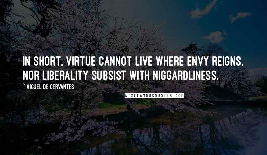 Miguel De Cervantes Quotes: In short, virtue cannot live where envy reigns, nor liberality subsist with niggardliness.
