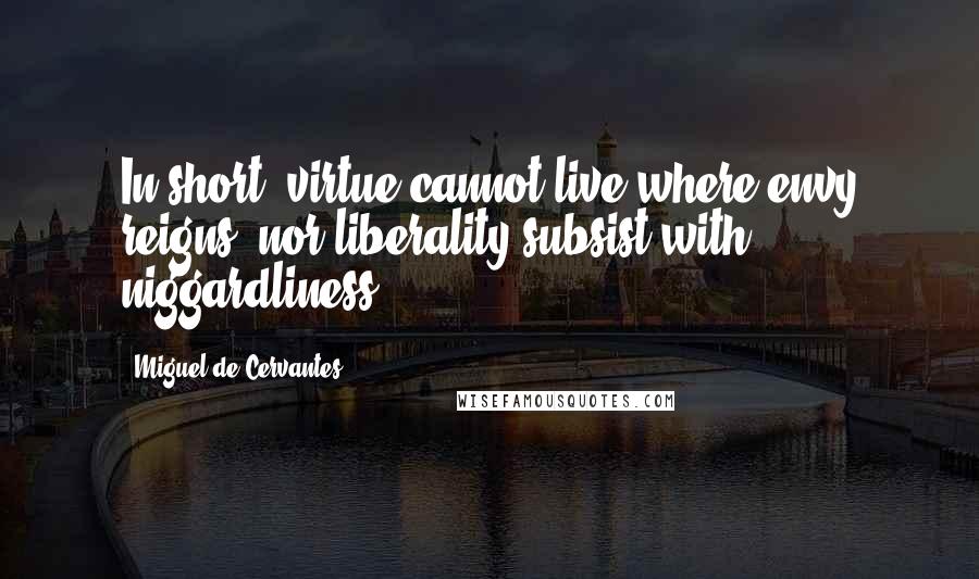 Miguel De Cervantes Quotes: In short, virtue cannot live where envy reigns, nor liberality subsist with niggardliness.