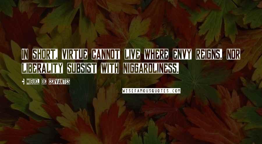 Miguel De Cervantes Quotes: In short, virtue cannot live where envy reigns, nor liberality subsist with niggardliness.
