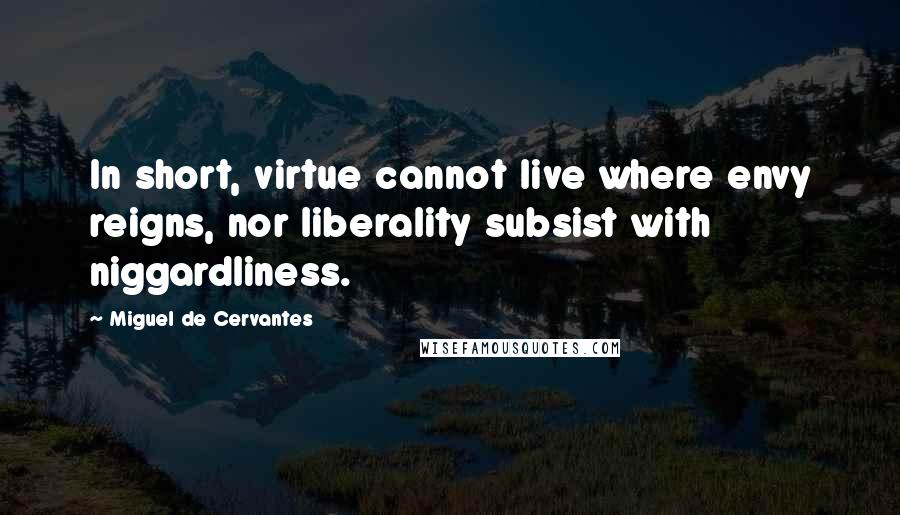 Miguel De Cervantes Quotes: In short, virtue cannot live where envy reigns, nor liberality subsist with niggardliness.