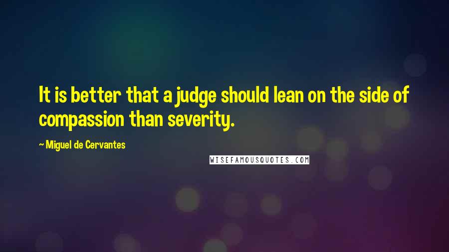 Miguel De Cervantes Quotes: It is better that a judge should lean on the side of compassion than severity.