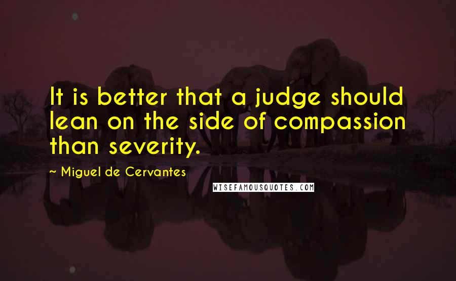 Miguel De Cervantes Quotes: It is better that a judge should lean on the side of compassion than severity.