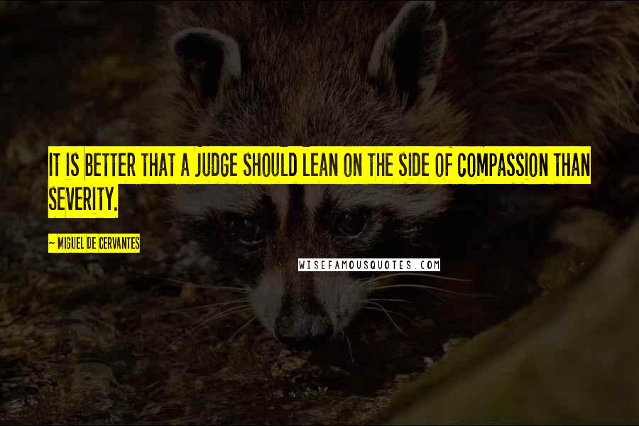 Miguel De Cervantes Quotes: It is better that a judge should lean on the side of compassion than severity.