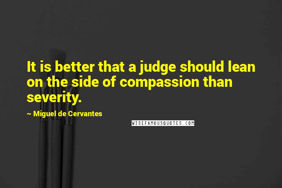 Miguel De Cervantes Quotes: It is better that a judge should lean on the side of compassion than severity.
