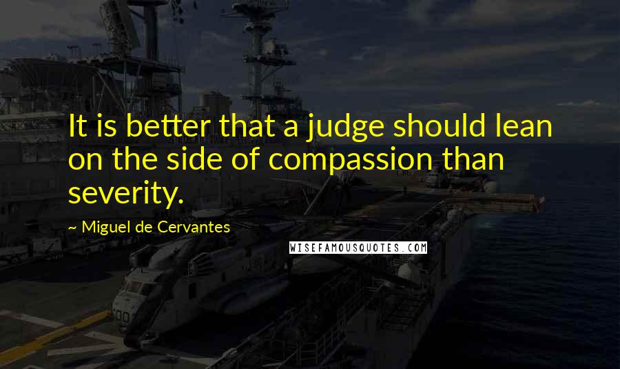 Miguel De Cervantes Quotes: It is better that a judge should lean on the side of compassion than severity.