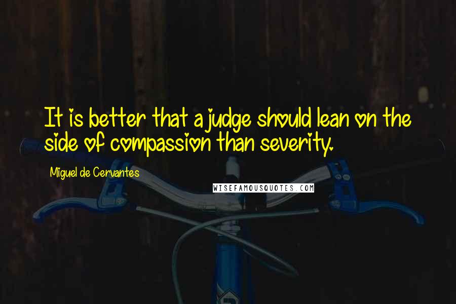 Miguel De Cervantes Quotes: It is better that a judge should lean on the side of compassion than severity.