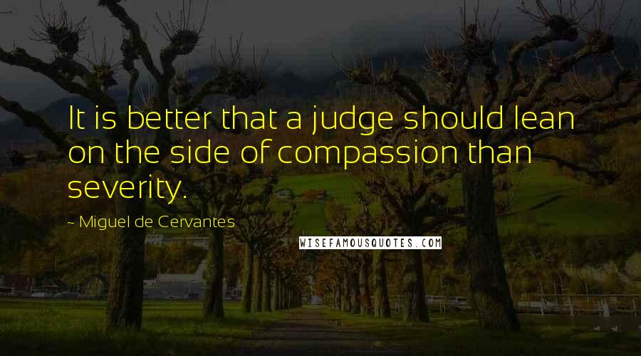Miguel De Cervantes Quotes: It is better that a judge should lean on the side of compassion than severity.
