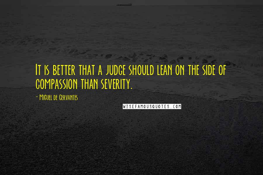 Miguel De Cervantes Quotes: It is better that a judge should lean on the side of compassion than severity.