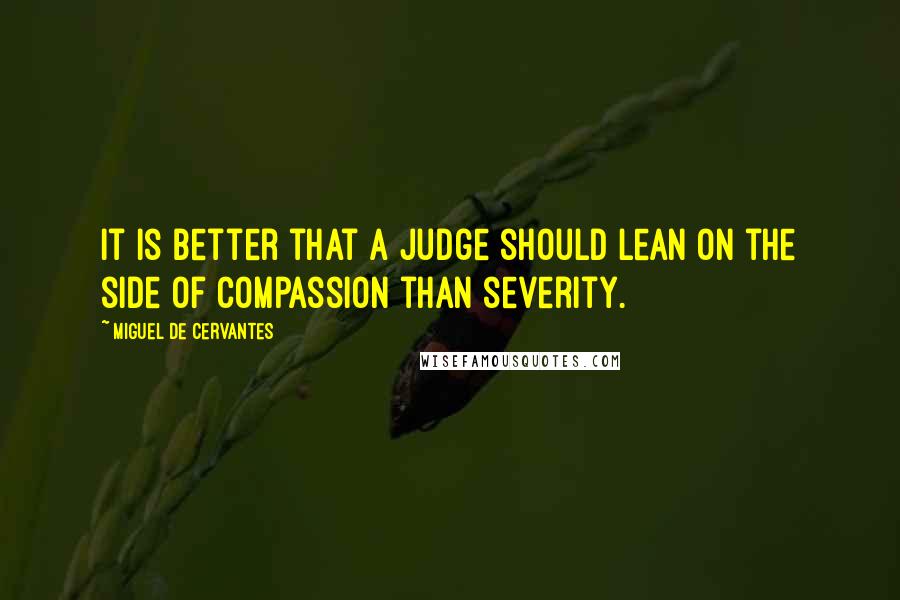 Miguel De Cervantes Quotes: It is better that a judge should lean on the side of compassion than severity.