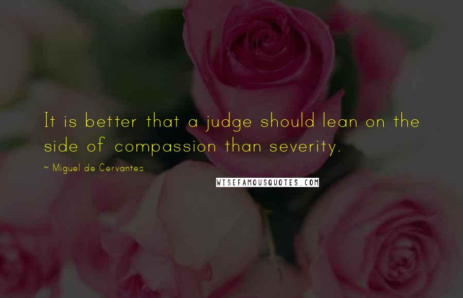 Miguel De Cervantes Quotes: It is better that a judge should lean on the side of compassion than severity.