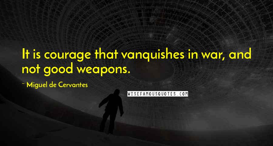 Miguel De Cervantes Quotes: It is courage that vanquishes in war, and not good weapons.