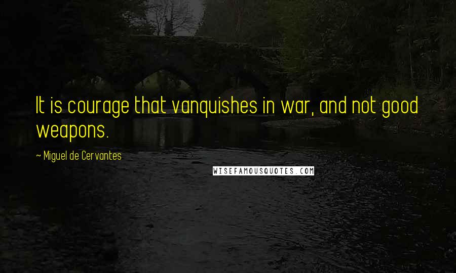 Miguel De Cervantes Quotes: It is courage that vanquishes in war, and not good weapons.