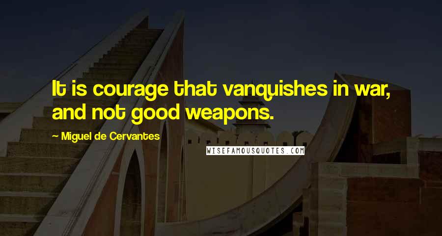 Miguel De Cervantes Quotes: It is courage that vanquishes in war, and not good weapons.