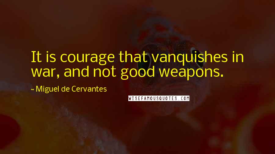 Miguel De Cervantes Quotes: It is courage that vanquishes in war, and not good weapons.