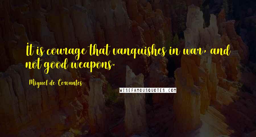 Miguel De Cervantes Quotes: It is courage that vanquishes in war, and not good weapons.