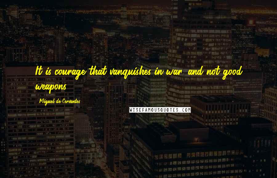 Miguel De Cervantes Quotes: It is courage that vanquishes in war, and not good weapons.