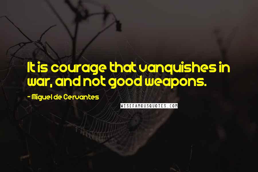 Miguel De Cervantes Quotes: It is courage that vanquishes in war, and not good weapons.